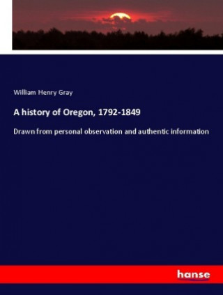 Kniha A history of Oregon, 1792-1849 William Henry Gray