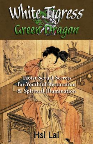 Könyv White Tigress Green Dragon: Taoist Sexual Secrets for Youthful Restoration and Spiritual Illumination Hsi Lai
