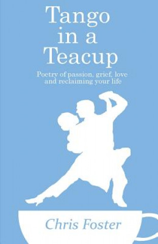 Kniha Tango in a Teacup: Poetry of Passion, Grief, Love and Reclaiming Your Life Chris Foster