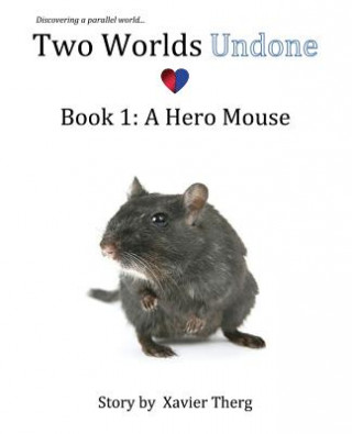 Könyv Two Worlds Undone, Book 1: A Hero Mouse Xavier Therg