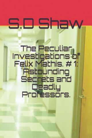 Livre The Peculiar Investigations of Felix Mathis. # 1: Astounding Secrets and Deadly Professors. S D Shaw