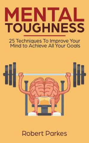 Kniha Mental Toughness: 25 Techniques to Improve Your Mind to Achieve All Your Goals (Mental Toughness Series Book 1) (Mental Training, Self D Robert Parkes