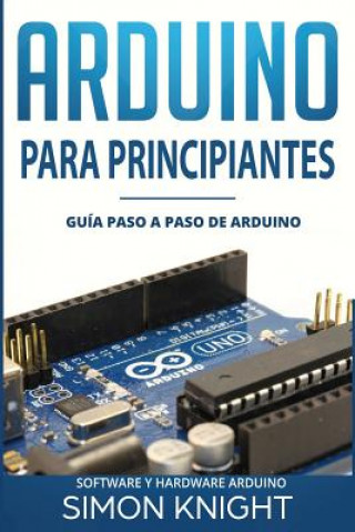 Könyv Arduino Para Principiantes: Guía Paso a Paso de Arduino (Software Y Hardware Arduino) Simon Knight