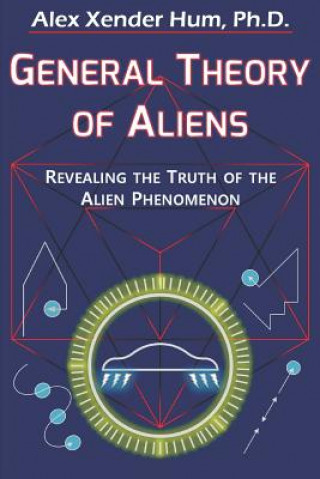 Книга General Theory of Aliens: Revealing the Truth of the Alien Phenomenon Alex Xender Hum Ph D