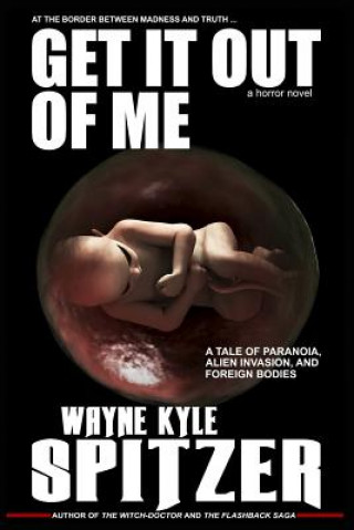 Kniha Get It Out of Me - A Horror Novel: At the Border Between Madness and Truth ... a Tale of Paranoia, Alien Invasion, and Foreign Bodies Wayne Kyle Spitzer