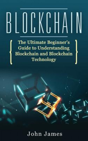 Knjiga Blockchain: The Ultimate Beginner's Guide to Understanding Blockchain and Blockchain Technology John James