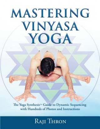 Kniha Mastering Vinyasa Yoga: The Yoga Synthesis Guide to Dynamic Sequencing with Hundreds of Photos and Instructions Raji Thron
