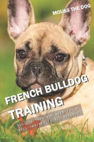 Könyv French Bulldog Training: All the Tips You Need for a Well-Trained French Bulldog Mouss The Dog