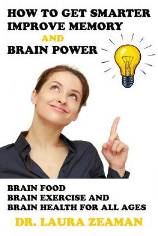 Book How to Get Smarter, Improve Memory and Brain Power: Brain Food, Brain Exercise, and Brain Health for All Ages Dr Laura Zeaman