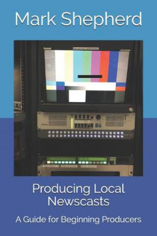 Kniha Producing Local Newscasts: A Guide for Beginning Producers Mark Shepherd