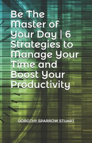 Könyv Be the Master of Your Day 6 Strategies to Manage Your Time and Boost Your Productivity Dorothy Sparrow Stuart