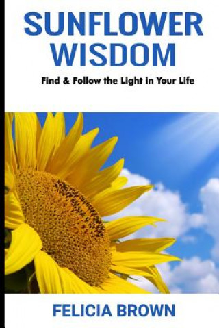 Könyv Sunflower Wisdom: Find & Follow the Light in Your Life Felicia Brown