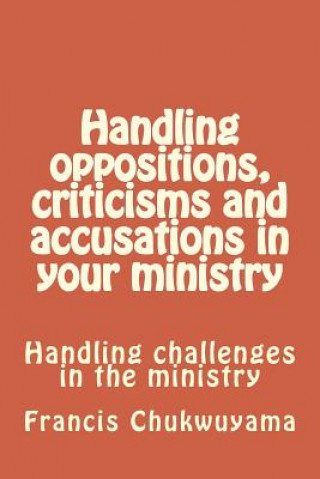 Könyv Handling Oppositions, Criticisms and Accusations in Your Ministry: Challenges in Ministry Francis Nnamdi Chukwuyama