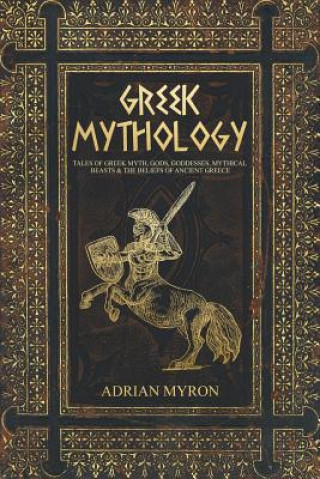 Book Greek Mythology: Tales of Greek Myth, Gods, Goddesses, Mythical Beasts & the Beliefs of Ancient Greece Adrian Myron