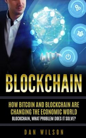 Kniha Blockchain: How Bitcoin and Blockchain are changing the economic world. Blockchain, what problem does it solve? Dan Wilson