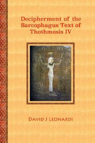 Kniha Decipherment of the Sarcophagus Text of Thothmosis IV: A Newly Proposed Decipherment and Re-translation of the Egyptian Hieroglyphic Text Appearing on David J Leonardi