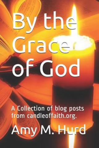 Kniha By the Grace of God: A Collection of Blog Posts from Candle of Faith Ministries Amy M Hurd