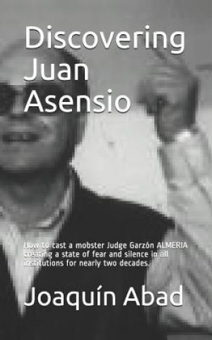 Kniha Discovering Juan Asensio: How to Cast a Mobster Judge Garzón Almeria Creating a State of Fear and Silence in All Institutions for Nearly Two Dec Joaqu Abad