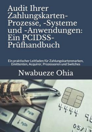 Kniha Audit Ihrer Zahlungskarten-Prozesse, -Systeme Und -Anwendungen: Ein Pcidss-Prüfhandbuch: Ein Praktischer Leitfaden Für Zahlungskartenmarken, Emittente Nwabueze Ohia