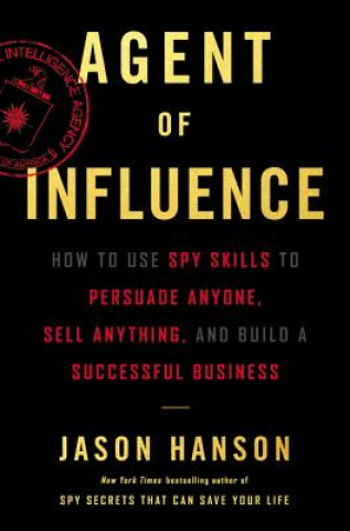 Kniha Agent of Influence: How to Use Spy Skills to Persuade Anyone, Sell Anything, and Build a Successful Business Jason Hanson