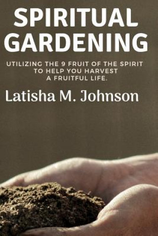 Книга Spiritual Gardening: Utilizing the Nine Fruit of the Spirit to Help You Harvest a Fruitful Life. Latisha M Johnson