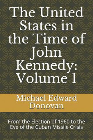 Kniha The United States in the Time of John Kennedy: Volume 1: From the Election of 1960 to the Eve of the Cuban Missile Crisis Michael Edward Donovan