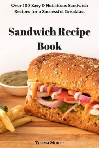 Kniha Sandwich Recipe Book: Over 100 Easy & Nutritious Sandwich Recipes for a Successful Breakfast Teresa Moore