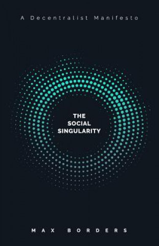 Книга The Social Singularity: How decentralization will allow us to transcend politics, create global prosperity, and avoid the robot apocalypse Max Borders