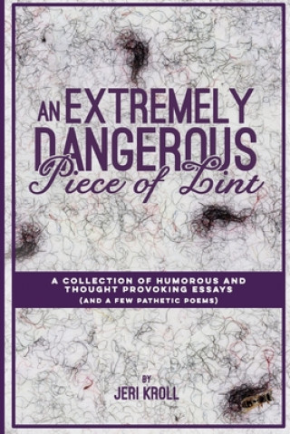 Carte An Extremely Dangerous Piece of Lint: A Collection of Humorous and Thought Provoking Essays (And a Few Pathetic Poems) Jeri Kroll