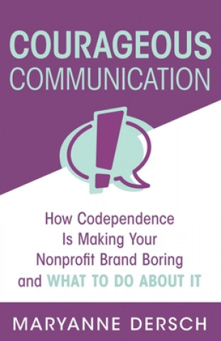 Книга Courageous Communication: How Codependence Is Making Your Nonprofit Brand Boring and What To Do About It Maryanne Dersch