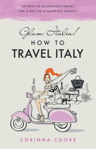 Könyv Glam Italia! How To Travel Italy: Secrets To Glamorous Travel (On A Not So Glamorous Budget) Corinna Cooke