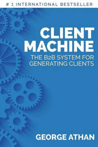 Knjiga Client Machine: The B2B System for Generating Clients George Athan