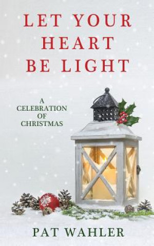 Kniha Let Your Heart Be Light: A Celebration of Christmas (A Collection of Holiday-Themed Stories, Essays, and Poetry) Pat Wahler