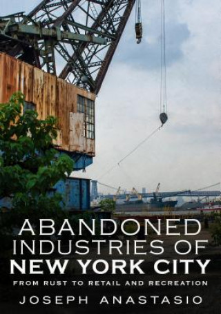 Könyv Abandoned Industries of New York City: From Rust to Retail and Recreation Joseph Anastasio