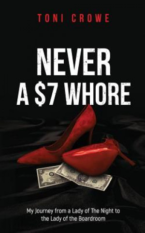 Kniha NEVER a $7 Whore: My Journey from a Lady of The Night to the Lady of the Boardroom Toni Crowe