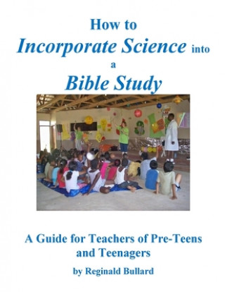 Książka How to Incorporate Science into a Bible Study: A Guide for Teachers of Pre-Teens and Teenagers Mr Reginald D Bullard