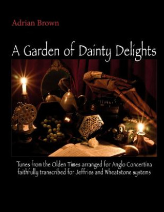 Книга A Garden of Dainty Delights: Tunes from the Olden Times arranged for Anglo Concertina faithfully transcribed for Jeffries and Wheatstone systems Adrian Brown
