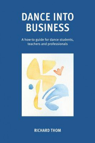 Könyv Dance into Business: A how-to-guide for dance students, teachers and professionals Richard Thom
