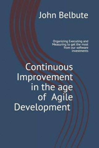 Könyv Continuous Improvement in the Age of Agile Development: Executing and Measuring to Get the Most from Our Software Investments John L Belbute
