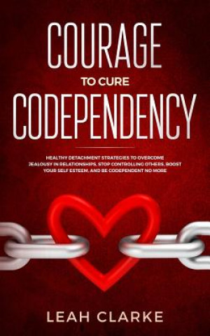 Book Courage to Cure Codependency: Healthy Detachment Strategies to Overcome Jealousy in Relationships, Stop Controlling Others, Boost Your Self Esteem, Leah Clarke