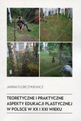 Könyv Teoretyczne i praktyczne aspekty edukacji plastycznej w Polsce w XX i XXI wieku Florczykiewicz Janina