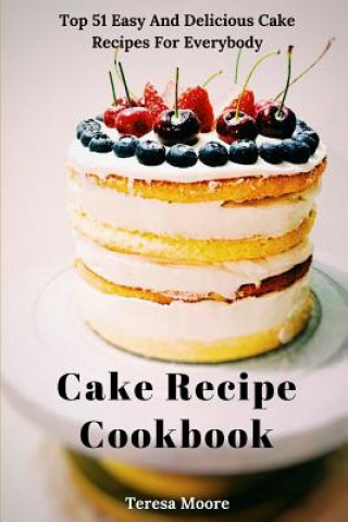 Knjiga Cake Recipe Cookbook: Top 51 Easy and Delicious Cake Recipes for Everybody Teresa Moore