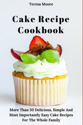 Carte Cake Recipe Cookbook: More Than 50 Delicious, Simple and Most Importantly Easy Cake Recipes for the Whole Family Teresa Moore