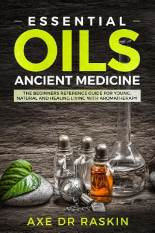 Kniha Essential Oils Ancient Medicine: The Beginners Reference Guide for Young, Natural and Healing Living with Aromatherapy Axe Dr Raskin