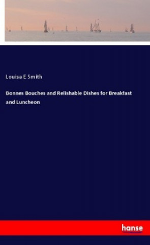 Kniha Bonnes Bouches and Relishable Dishes for Breakfast and Luncheon Louisa E Smith
