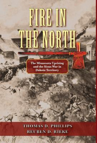 Knjiga Fire in the North: The Minnesota Uprising and the Sioux War in Dakota Territory Thomas D Phillips