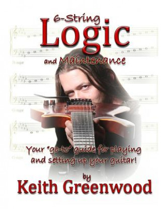 Knjiga 6-String Logic and Maintenance: Your "go-to" guide for playing and setting up your guitar Keith Paul Greenwood