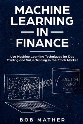 Carte Machine Learning in Finance: Use Machine Learning Techniques for Day Trading and Value Trading in the Stock Market Bob Mather
