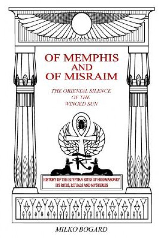 Carte Of Memphis and of Misraim, the Oriental Silence of the Winged Sun: History of the Egyptian Rites of Freemasonry; Its Rites, Rituals and Mysteries Milko Bogard