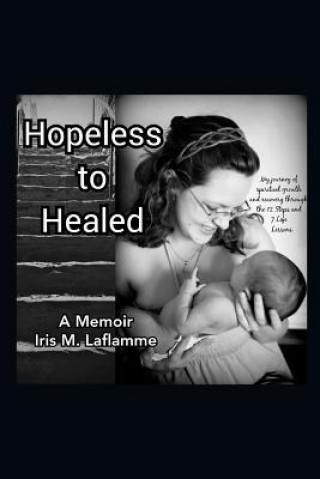 Kniha Hopeless to Healed: A Memoir: My Journey of Spiritual Growth and Healing Through the 12 Steps and 7 Life Lessons Iris M Laflamme